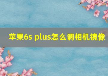 苹果6s plus怎么调相机镜像